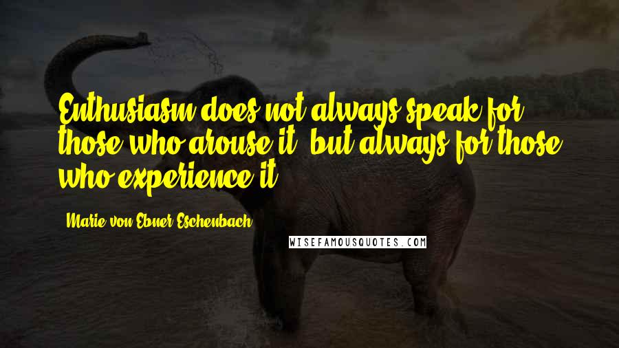 Marie Von Ebner-Eschenbach Quotes: Enthusiasm does not always speak for those who arouse it, but always for those who experience it.