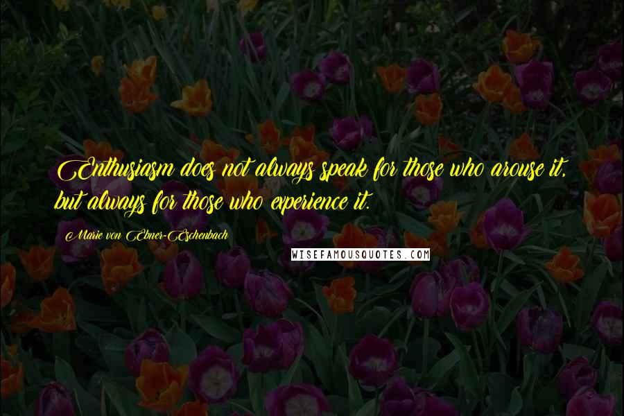 Marie Von Ebner-Eschenbach Quotes: Enthusiasm does not always speak for those who arouse it, but always for those who experience it.
