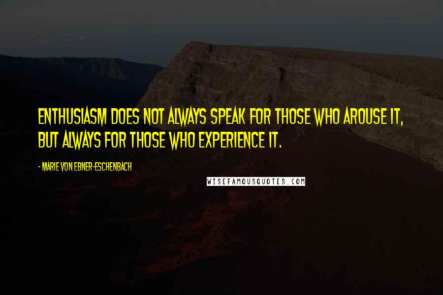 Marie Von Ebner-Eschenbach Quotes: Enthusiasm does not always speak for those who arouse it, but always for those who experience it.