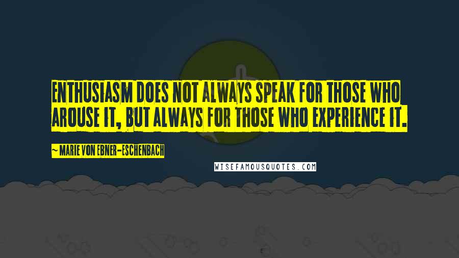 Marie Von Ebner-Eschenbach Quotes: Enthusiasm does not always speak for those who arouse it, but always for those who experience it.