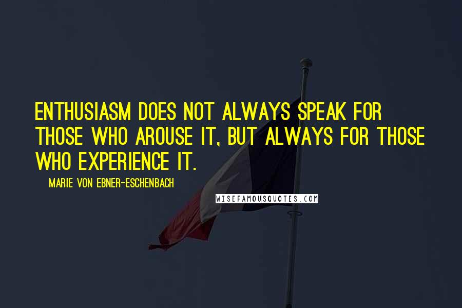 Marie Von Ebner-Eschenbach Quotes: Enthusiasm does not always speak for those who arouse it, but always for those who experience it.
