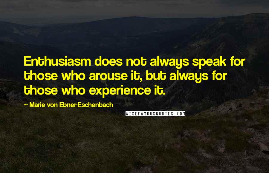 Marie Von Ebner-Eschenbach Quotes: Enthusiasm does not always speak for those who arouse it, but always for those who experience it.