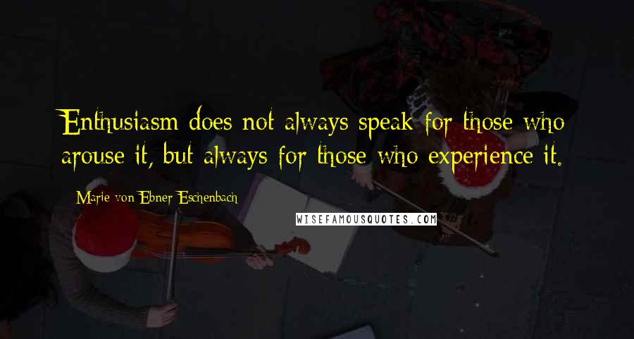 Marie Von Ebner-Eschenbach Quotes: Enthusiasm does not always speak for those who arouse it, but always for those who experience it.