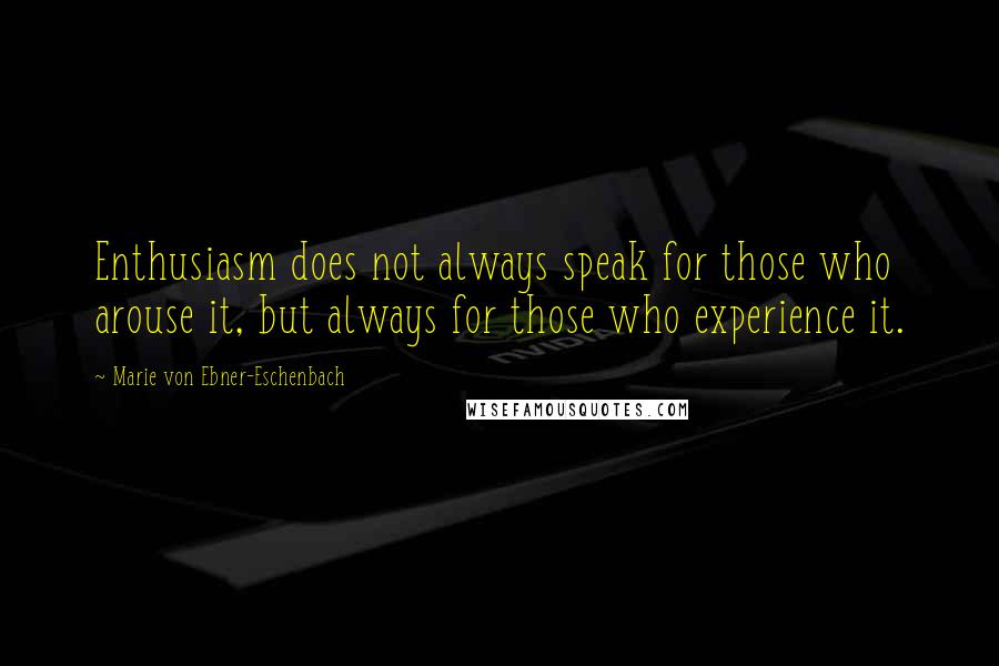 Marie Von Ebner-Eschenbach Quotes: Enthusiasm does not always speak for those who arouse it, but always for those who experience it.