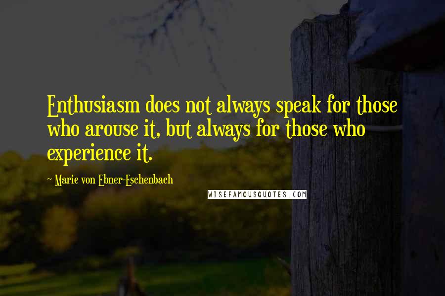 Marie Von Ebner-Eschenbach Quotes: Enthusiasm does not always speak for those who arouse it, but always for those who experience it.