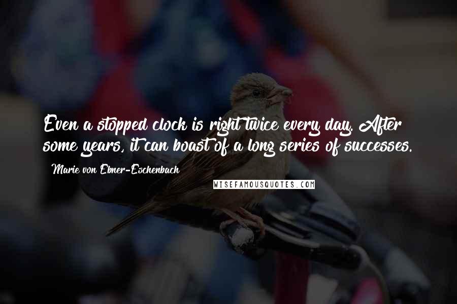 Marie Von Ebner-Eschenbach Quotes: Even a stopped clock is right twice every day. After some years, it can boast of a long series of successes.