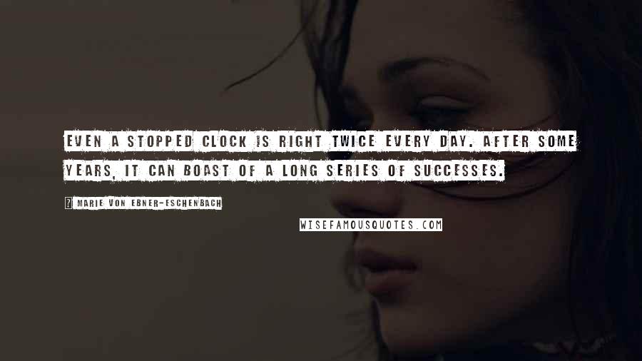 Marie Von Ebner-Eschenbach Quotes: Even a stopped clock is right twice every day. After some years, it can boast of a long series of successes.