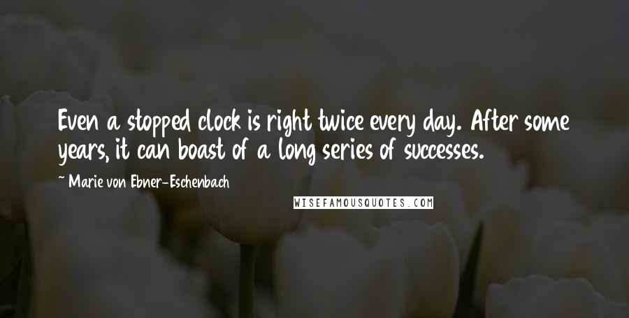 Marie Von Ebner-Eschenbach Quotes: Even a stopped clock is right twice every day. After some years, it can boast of a long series of successes.