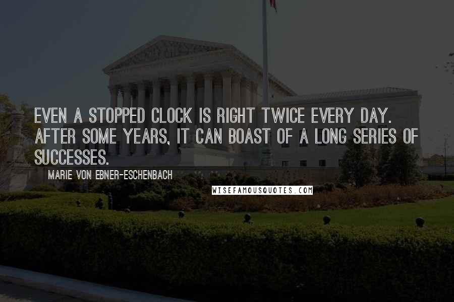 Marie Von Ebner-Eschenbach Quotes: Even a stopped clock is right twice every day. After some years, it can boast of a long series of successes.