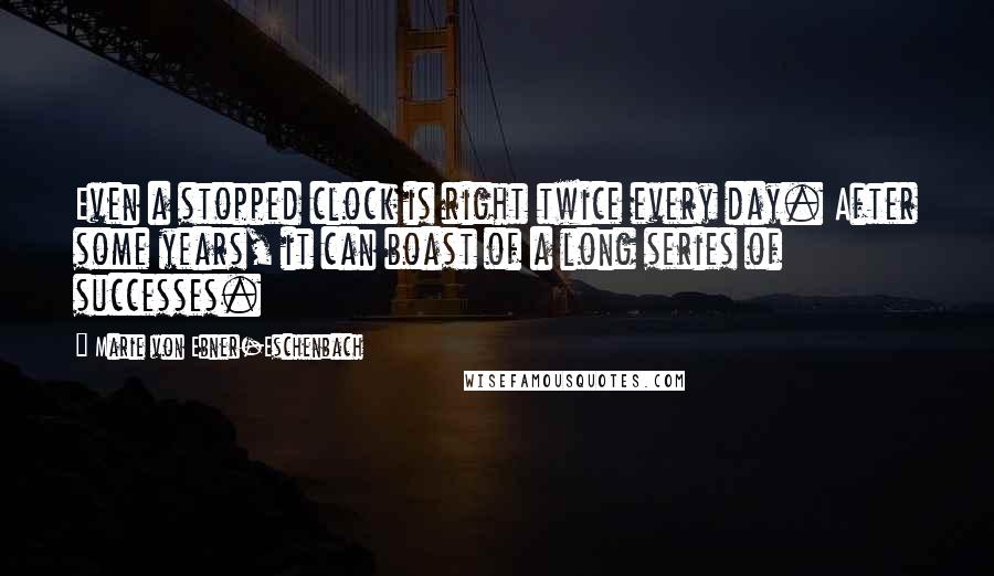 Marie Von Ebner-Eschenbach Quotes: Even a stopped clock is right twice every day. After some years, it can boast of a long series of successes.