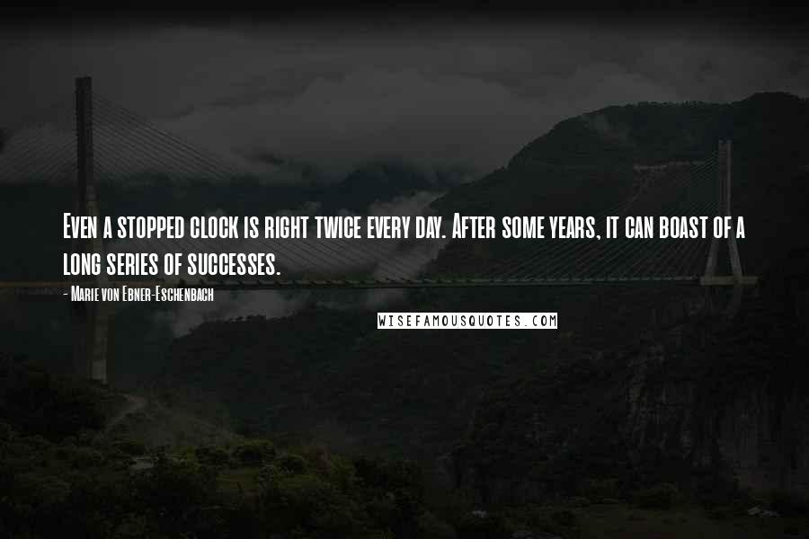 Marie Von Ebner-Eschenbach Quotes: Even a stopped clock is right twice every day. After some years, it can boast of a long series of successes.