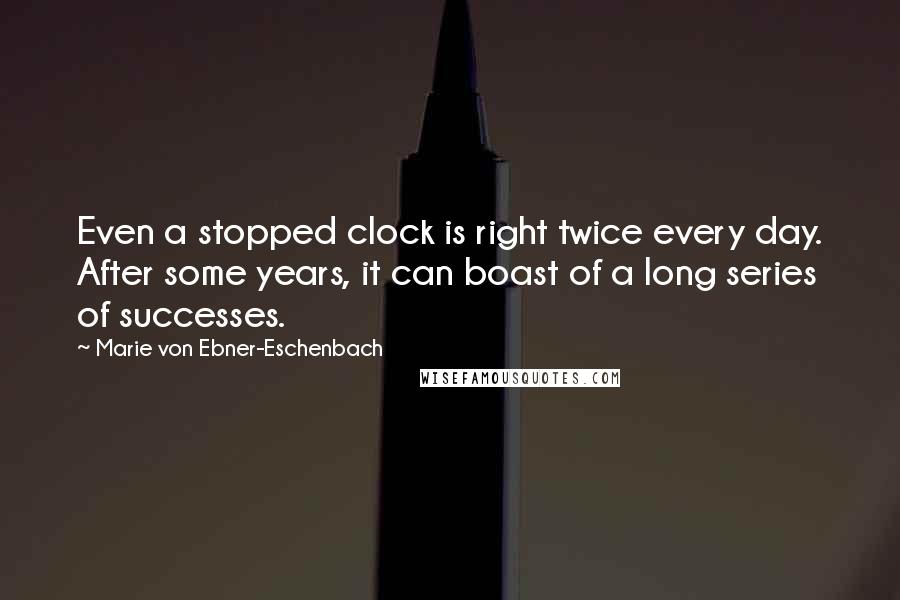 Marie Von Ebner-Eschenbach Quotes: Even a stopped clock is right twice every day. After some years, it can boast of a long series of successes.
