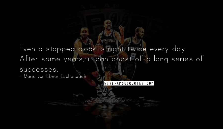 Marie Von Ebner-Eschenbach Quotes: Even a stopped clock is right twice every day. After some years, it can boast of a long series of successes.