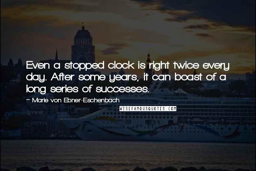 Marie Von Ebner-Eschenbach Quotes: Even a stopped clock is right twice every day. After some years, it can boast of a long series of successes.