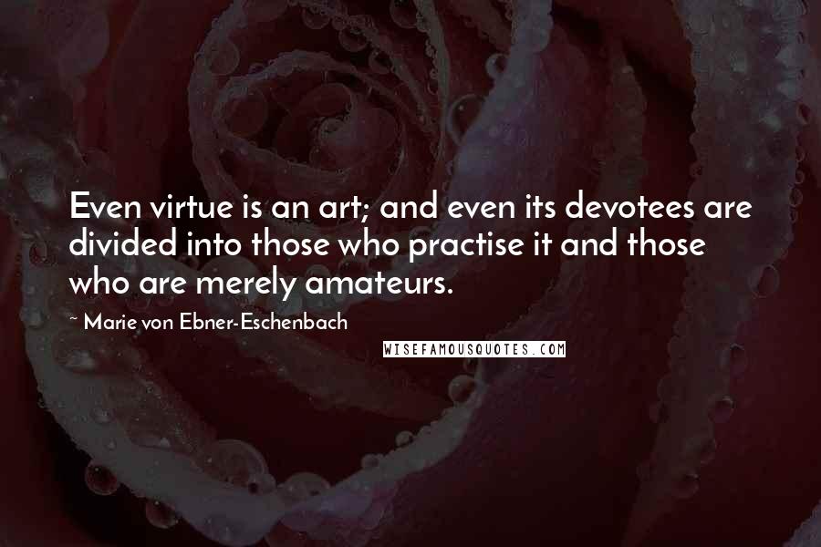Marie Von Ebner-Eschenbach Quotes: Even virtue is an art; and even its devotees are divided into those who practise it and those who are merely amateurs.