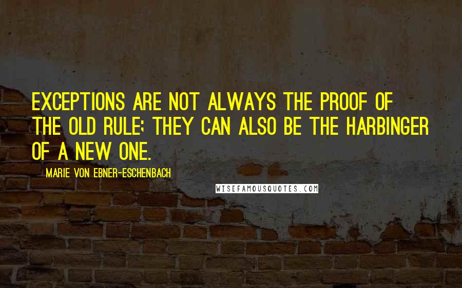 Marie Von Ebner-Eschenbach Quotes: Exceptions are not always the proof of the old rule; they can also be the harbinger of a new one.
