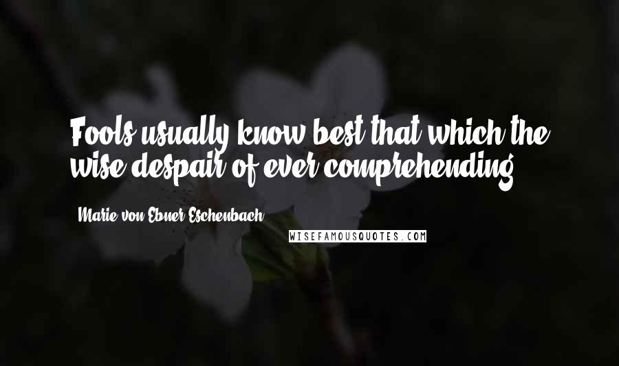 Marie Von Ebner-Eschenbach Quotes: Fools usually know best that which the wise despair of ever comprehending.