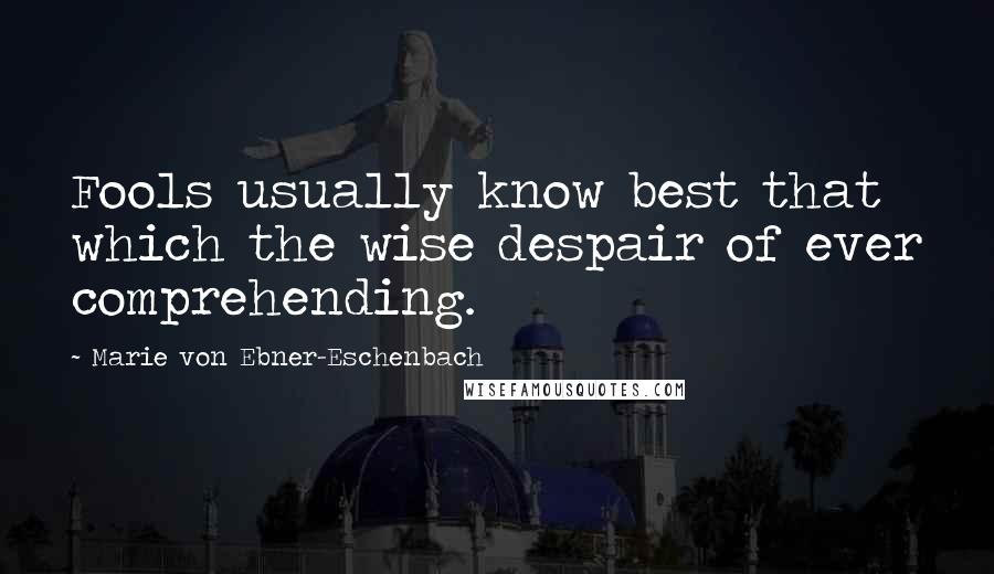 Marie Von Ebner-Eschenbach Quotes: Fools usually know best that which the wise despair of ever comprehending.