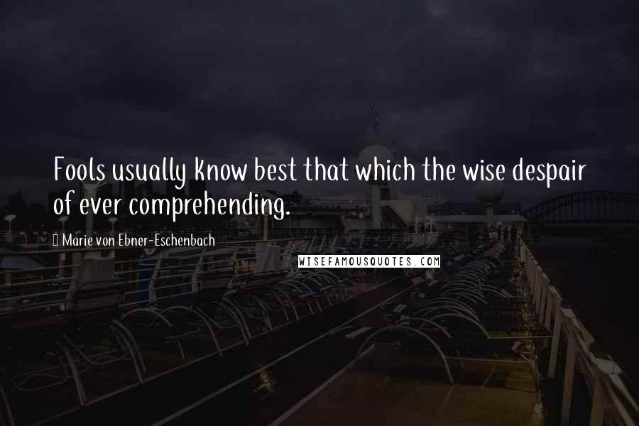 Marie Von Ebner-Eschenbach Quotes: Fools usually know best that which the wise despair of ever comprehending.