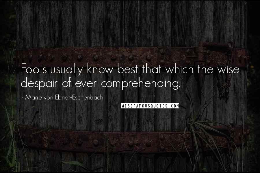 Marie Von Ebner-Eschenbach Quotes: Fools usually know best that which the wise despair of ever comprehending.