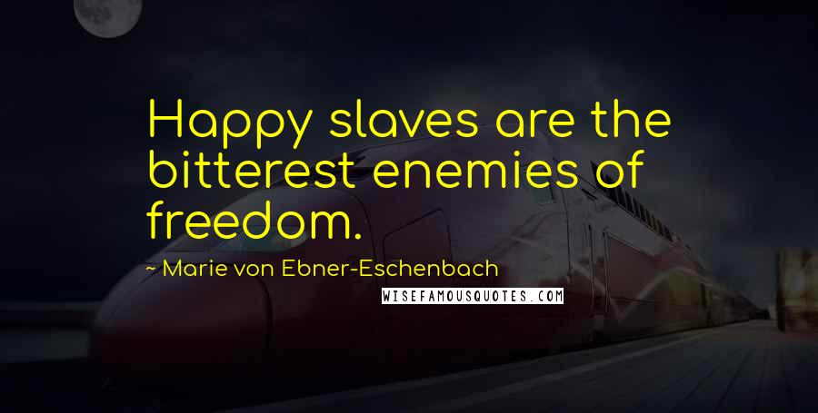 Marie Von Ebner-Eschenbach Quotes: Happy slaves are the bitterest enemies of freedom.