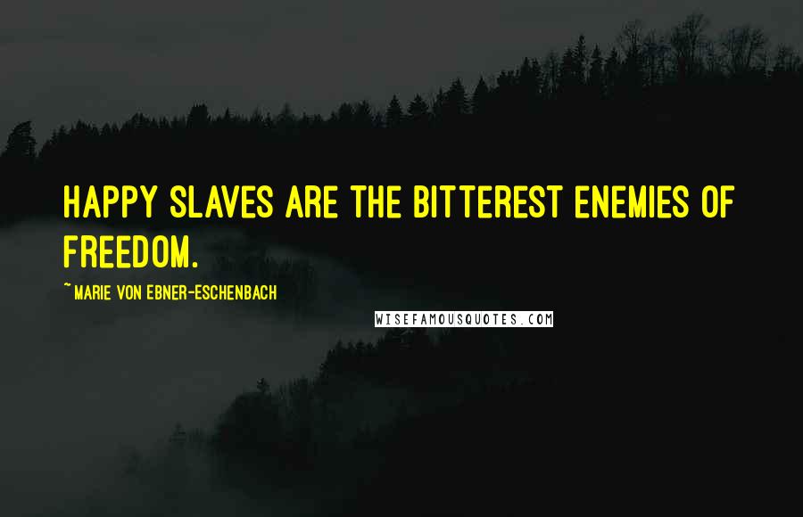 Marie Von Ebner-Eschenbach Quotes: Happy slaves are the bitterest enemies of freedom.
