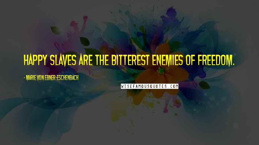 Marie Von Ebner-Eschenbach Quotes: Happy slaves are the bitterest enemies of freedom.