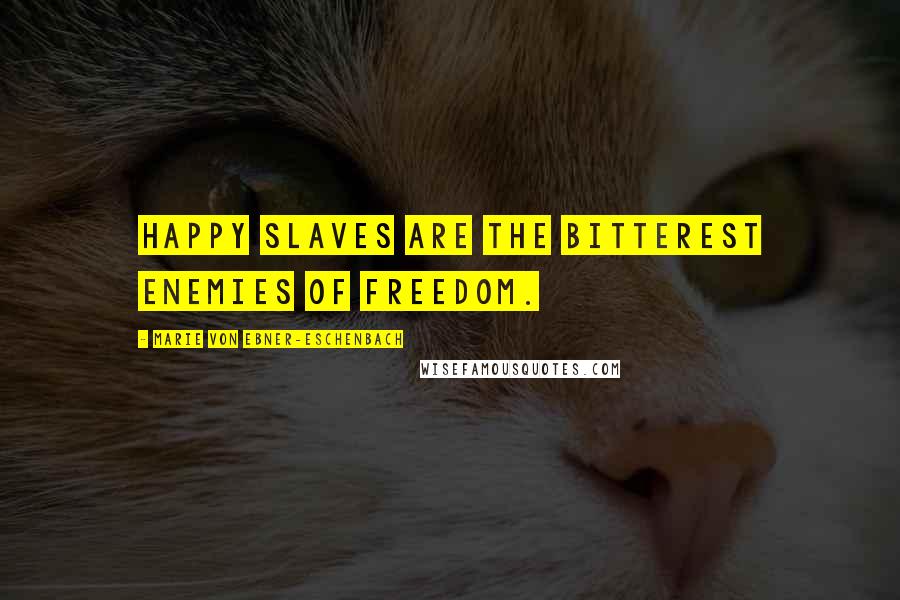 Marie Von Ebner-Eschenbach Quotes: Happy slaves are the bitterest enemies of freedom.