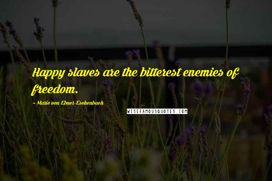 Marie Von Ebner-Eschenbach Quotes: Happy slaves are the bitterest enemies of freedom.