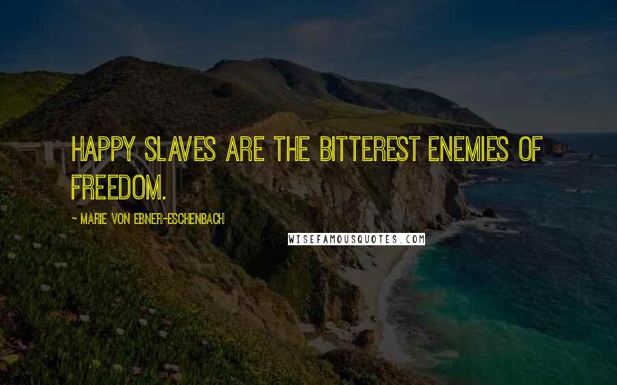 Marie Von Ebner-Eschenbach Quotes: Happy slaves are the bitterest enemies of freedom.