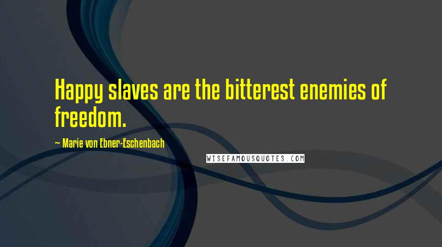 Marie Von Ebner-Eschenbach Quotes: Happy slaves are the bitterest enemies of freedom.