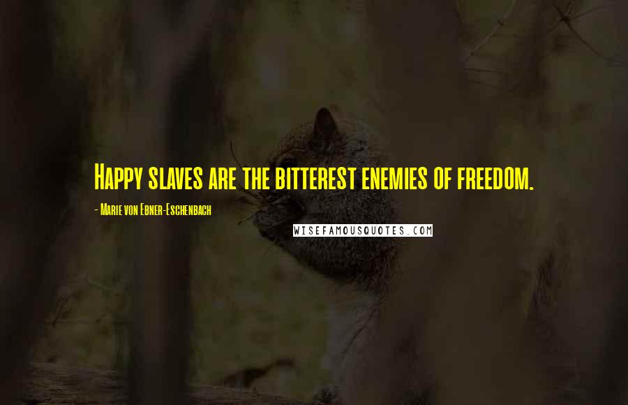 Marie Von Ebner-Eschenbach Quotes: Happy slaves are the bitterest enemies of freedom.
