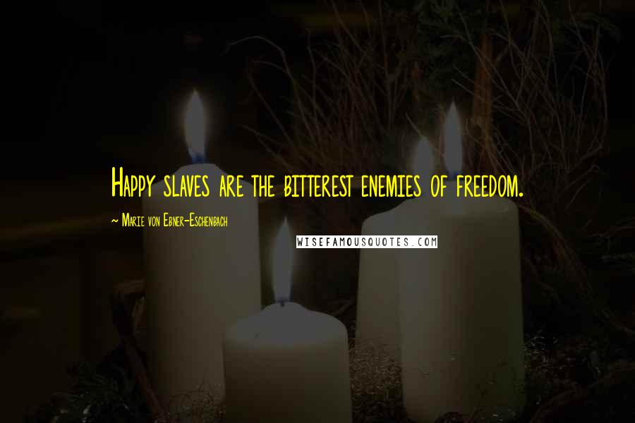 Marie Von Ebner-Eschenbach Quotes: Happy slaves are the bitterest enemies of freedom.