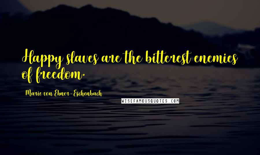 Marie Von Ebner-Eschenbach Quotes: Happy slaves are the bitterest enemies of freedom.