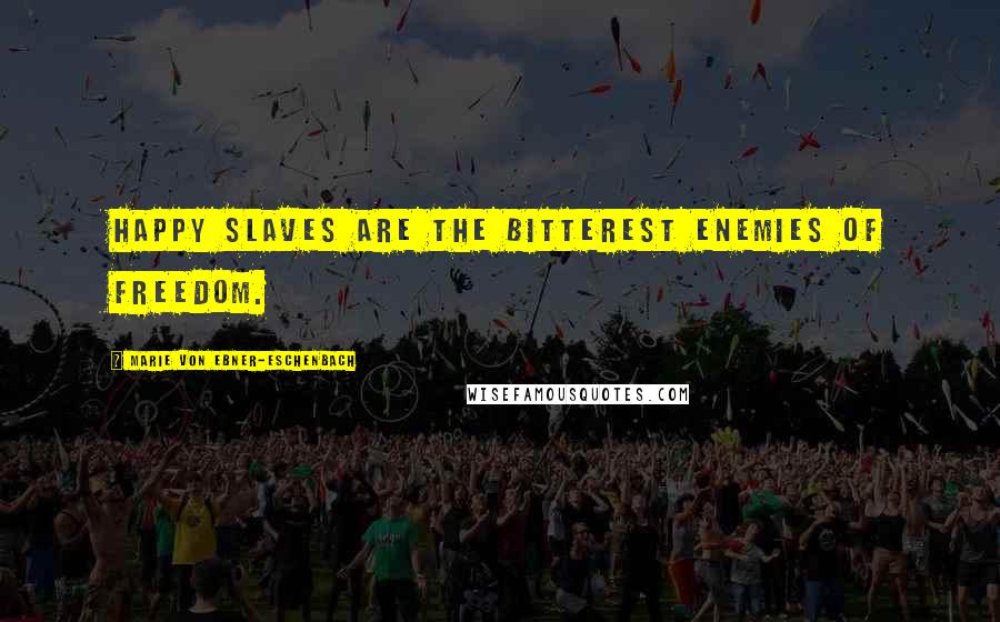 Marie Von Ebner-Eschenbach Quotes: Happy slaves are the bitterest enemies of freedom.