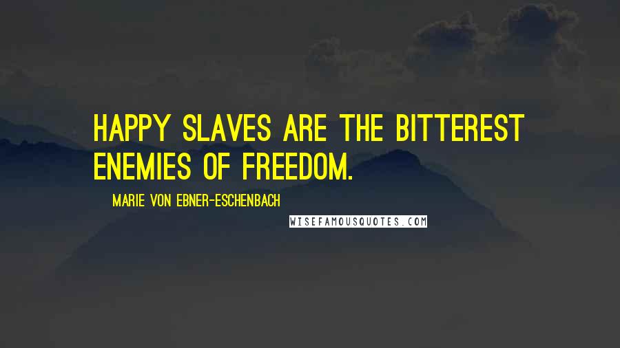 Marie Von Ebner-Eschenbach Quotes: Happy slaves are the bitterest enemies of freedom.