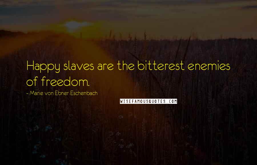 Marie Von Ebner-Eschenbach Quotes: Happy slaves are the bitterest enemies of freedom.