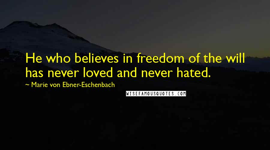 Marie Von Ebner-Eschenbach Quotes: He who believes in freedom of the will has never loved and never hated.