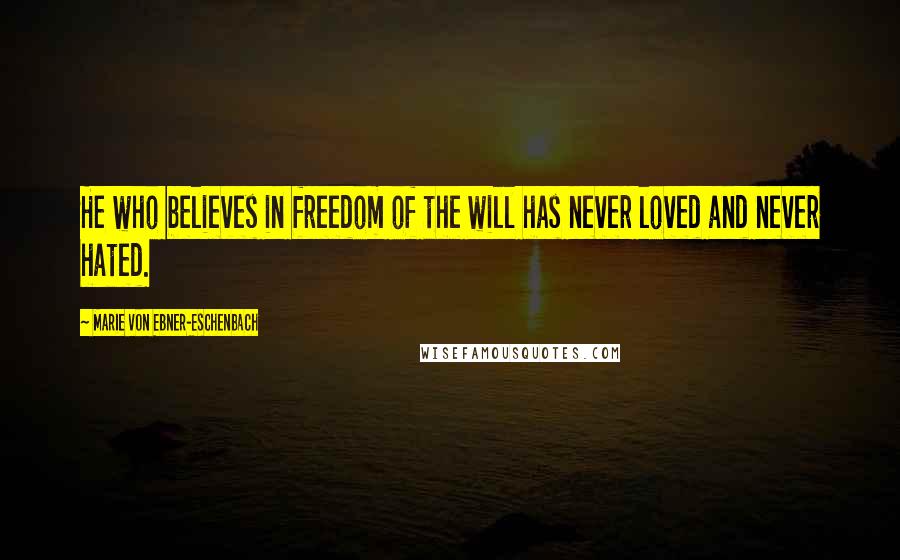Marie Von Ebner-Eschenbach Quotes: He who believes in freedom of the will has never loved and never hated.
