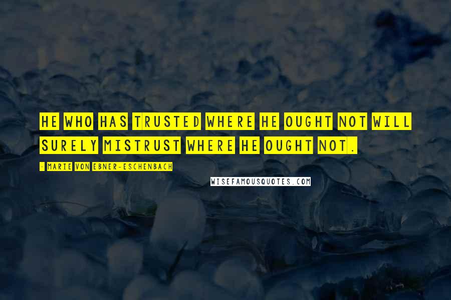 Marie Von Ebner-Eschenbach Quotes: He who has trusted where he ought not will surely mistrust where he ought not.