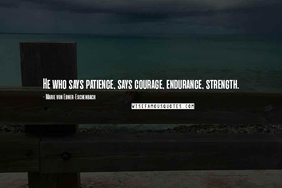 Marie Von Ebner-Eschenbach Quotes: He who says patience, says courage, endurance, strength.