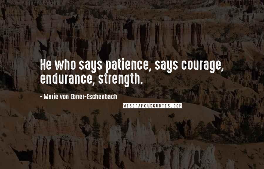 Marie Von Ebner-Eschenbach Quotes: He who says patience, says courage, endurance, strength.