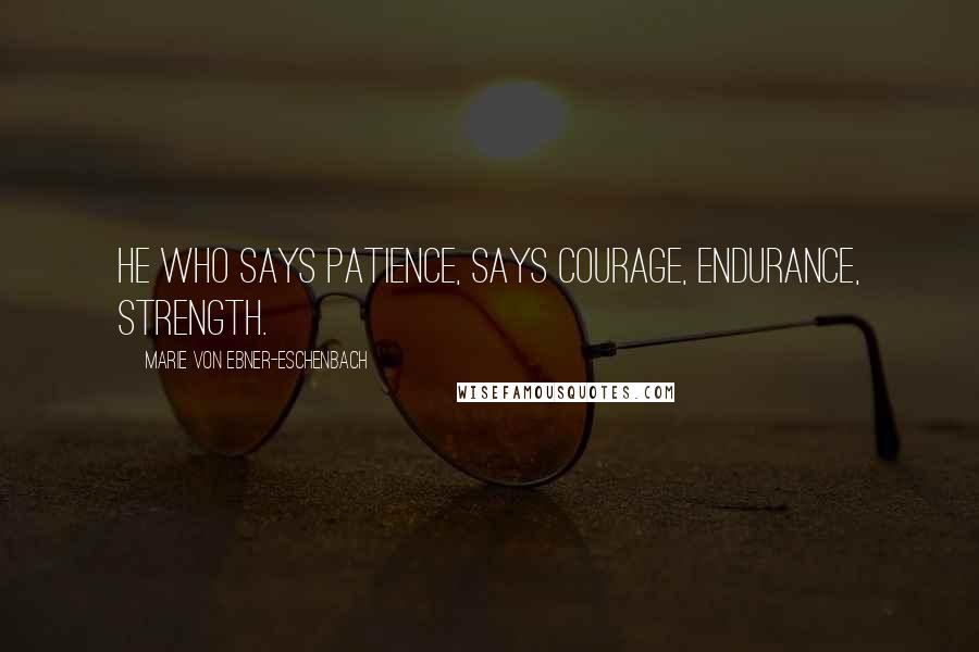 Marie Von Ebner-Eschenbach Quotes: He who says patience, says courage, endurance, strength.