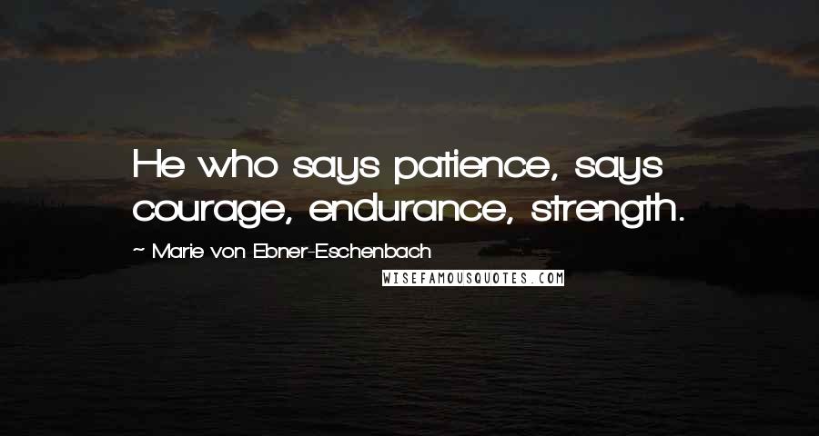 Marie Von Ebner-Eschenbach Quotes: He who says patience, says courage, endurance, strength.