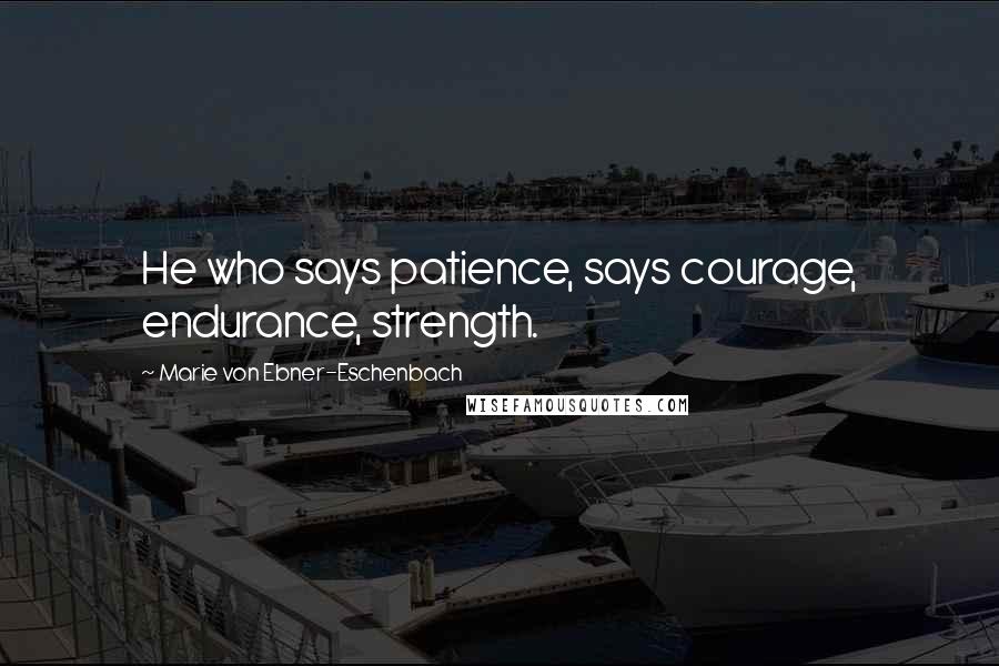 Marie Von Ebner-Eschenbach Quotes: He who says patience, says courage, endurance, strength.