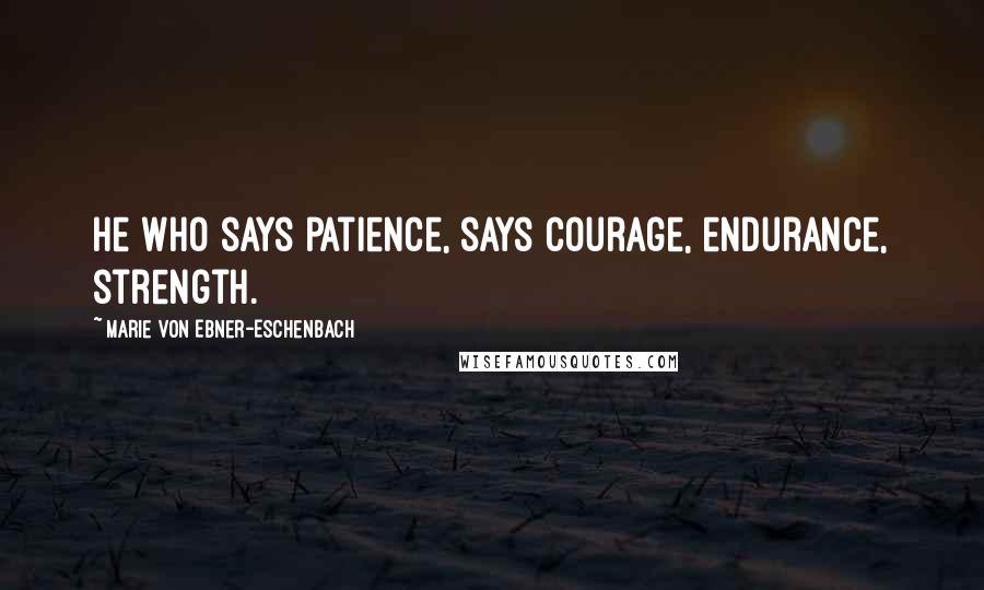 Marie Von Ebner-Eschenbach Quotes: He who says patience, says courage, endurance, strength.