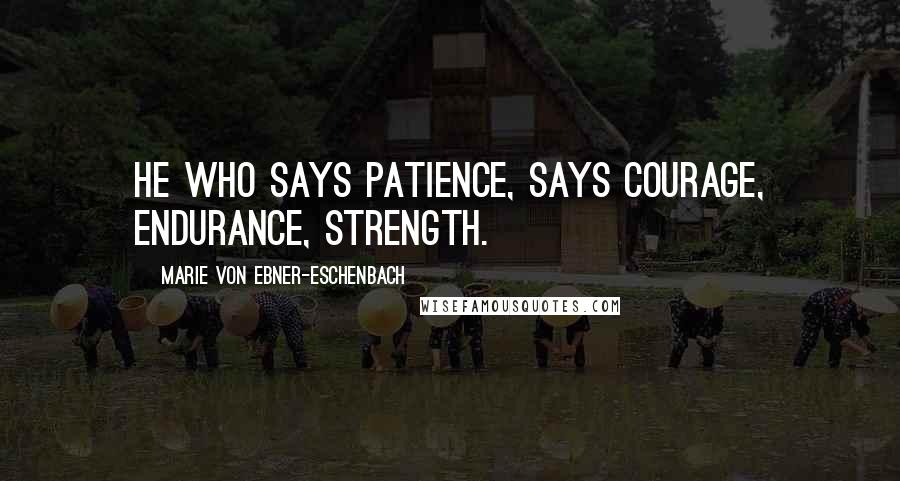 Marie Von Ebner-Eschenbach Quotes: He who says patience, says courage, endurance, strength.