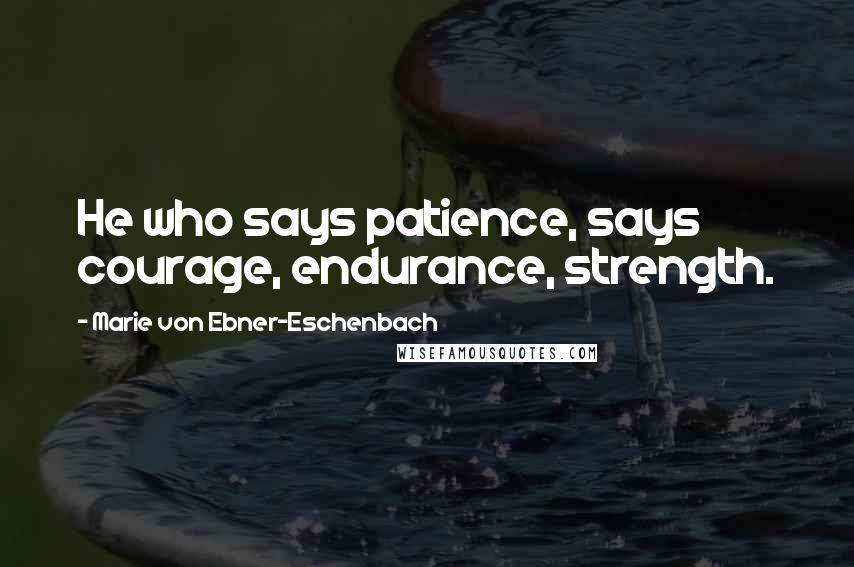 Marie Von Ebner-Eschenbach Quotes: He who says patience, says courage, endurance, strength.