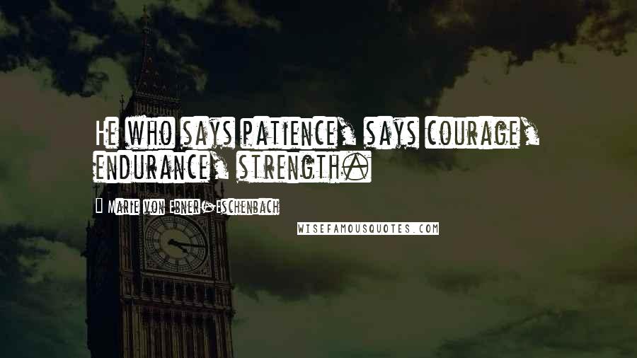 Marie Von Ebner-Eschenbach Quotes: He who says patience, says courage, endurance, strength.