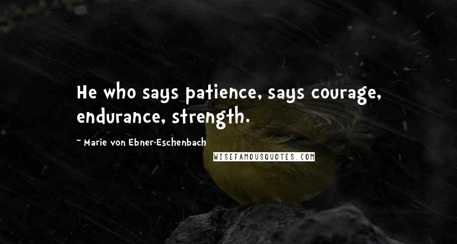 Marie Von Ebner-Eschenbach Quotes: He who says patience, says courage, endurance, strength.